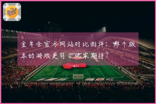 金年会官方网站对比测评：哪个版本的游戏更符合玩家期待？