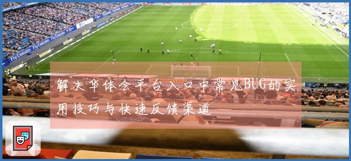解决华体会平台入口中常见BUG的实用技巧与快速反馈渠道