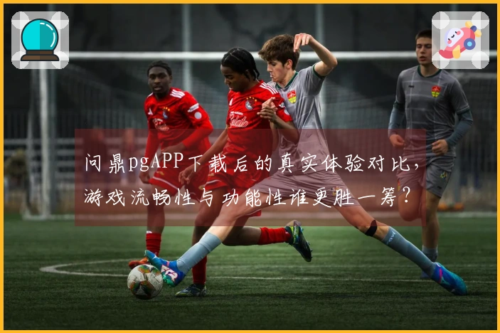 问鼎pgAPP下载后的真实体验对比,游戏流畅性与功能性谁更胜一筹?