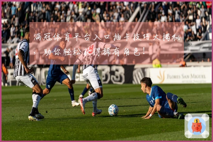 满冠体育平台入口抽卡技巧大揭秘，助你轻松获得稀有角色！