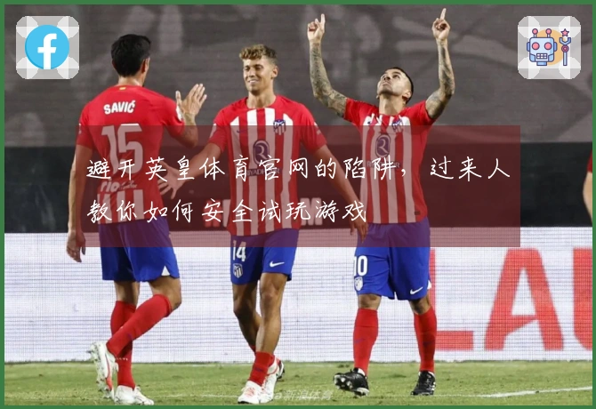 避开英皇体育官网的陷阱，过来人教你如何安全试玩游戏