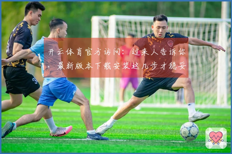 开云体育官方访问：过来人告诉你，最新版本下载安装这几步才稳妥，保姆级教程！