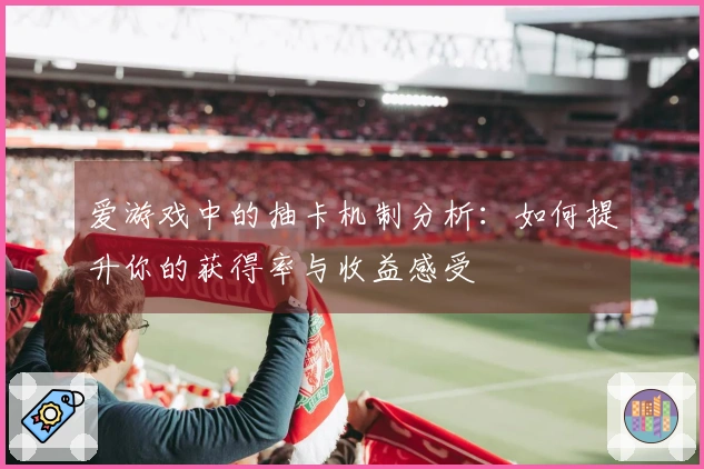 爱游戏中的抽卡机制分析:如何提升你的获得率与收益感受