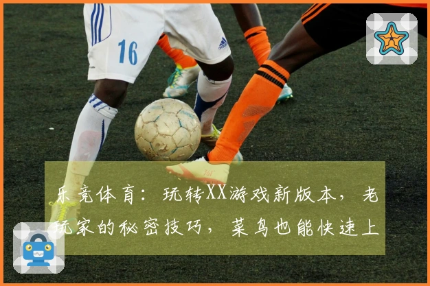 乐竞体育：玩转XX游戏新版本，老玩家的秘密技巧，菜鸟也能快速上手！