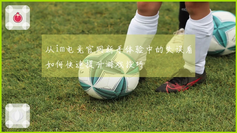 从im电竞官网新手体验中的失误看如何快速提升游戏技巧