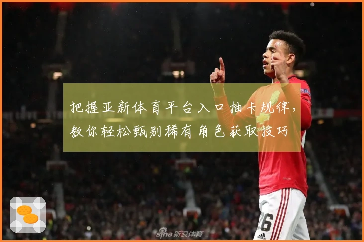 把握亚新体育平台入口抽卡规律，教你轻松甄别稀有角色获取技巧