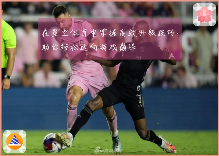在星空体育中掌握高效升级技巧，助你轻松迈向游戏巅峰