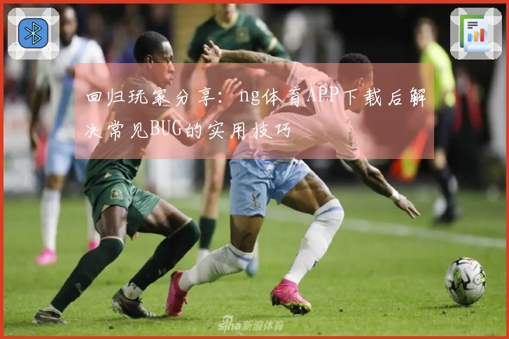 回归玩家分享：ng体育APP下载后解决常见BUG的实用技巧