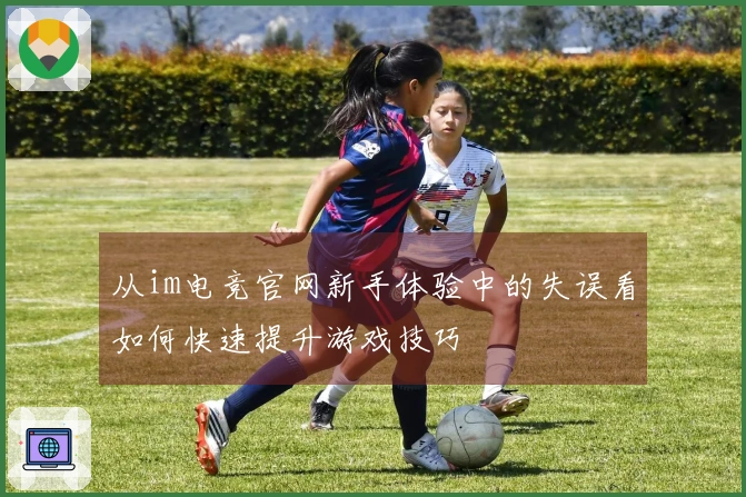 从im电竞官网新手体验中的失误看如何快速提升游戏技巧