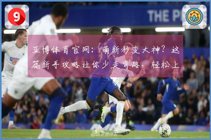 亚博体育官网：萌新秒变大神？这篇新手攻略让你少走弯路，轻松上手！