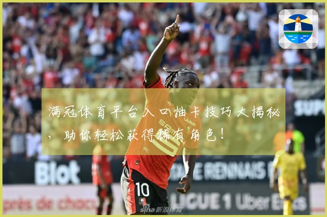 满冠体育平台入口抽卡技巧大揭秘，助你轻松获得稀有角色！