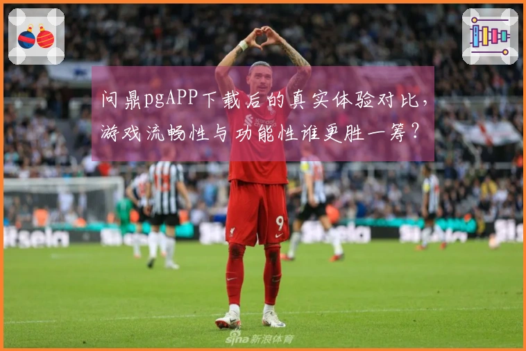问鼎pgAPP下载后的真实体验对比，游戏流畅性与功能性谁更胜一筹？