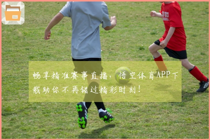 畅享精准赛事直播，悟空体育APP下载助你不再错过精彩时刻！