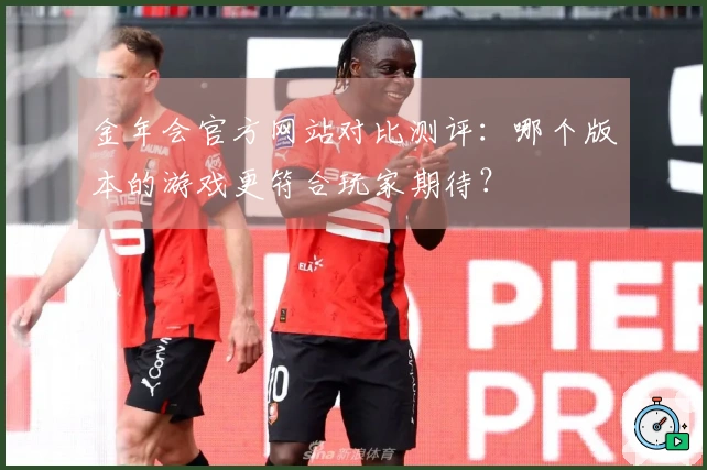 金年会官方网站对比测评：哪个版本的游戏更符合玩家期待？