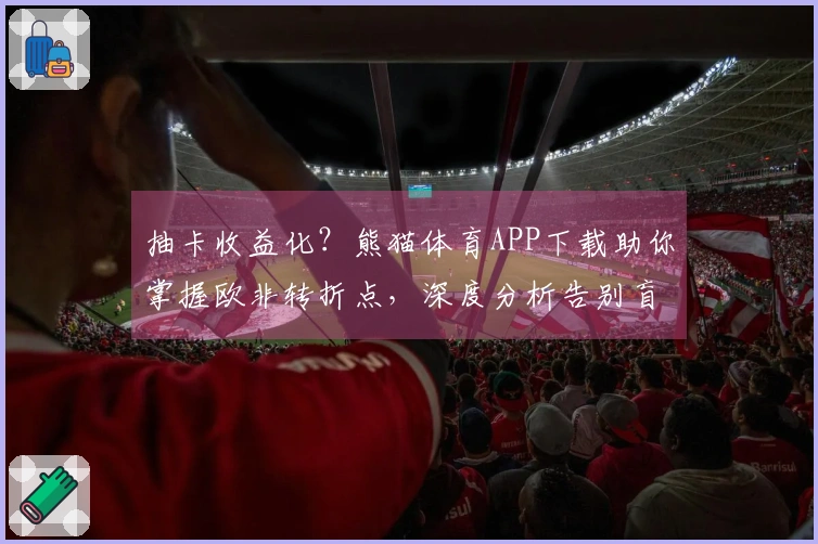 抽卡收益化？熊猫体育APP下载助你掌握欧非转折点，深度分析告别盲抽！