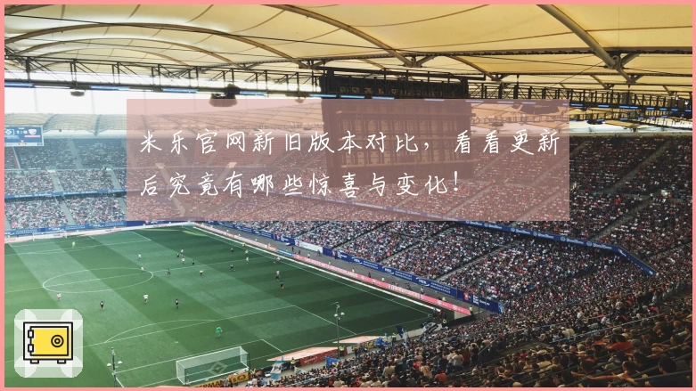 米乐官网新旧版本对比，看看更新后究竟有哪些惊喜与变化！