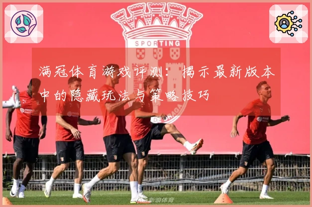 满冠体育游戏评测：揭示最新版本中的隐藏玩法与策略技巧