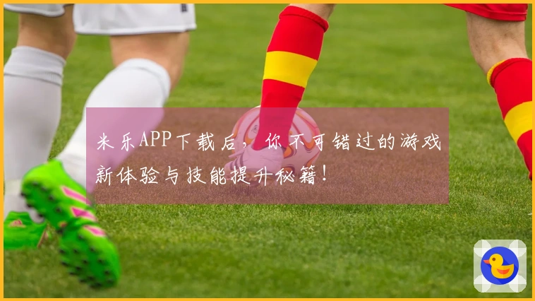 米乐APP下载后，你不可错过的游戏新体验与技能提升秘籍！