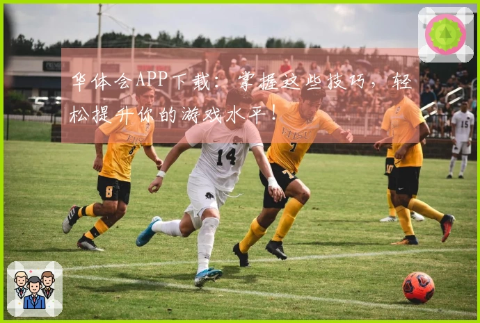 华体会APP下载：掌握这些技巧，轻松提升你的游戏水平！