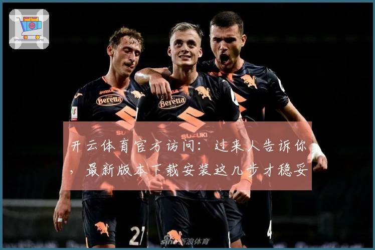 开云体育官方访问：过来人告诉你，最新版本下载安装这几步才稳妥，保姆级教程！