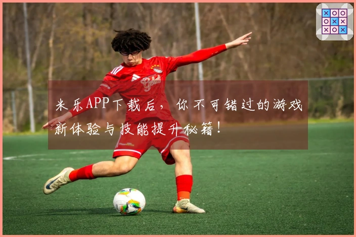 米乐APP下载后，你不可错过的游戏新体验与技能提升秘籍！