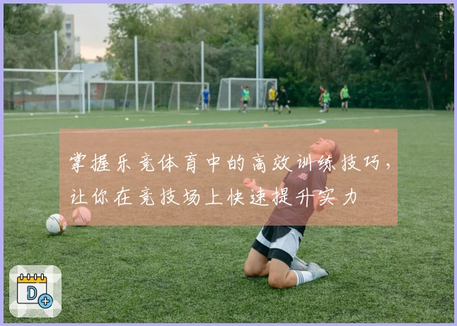 掌握乐竞体育中的高效训练技巧，让你在竞技场上快速提升实力