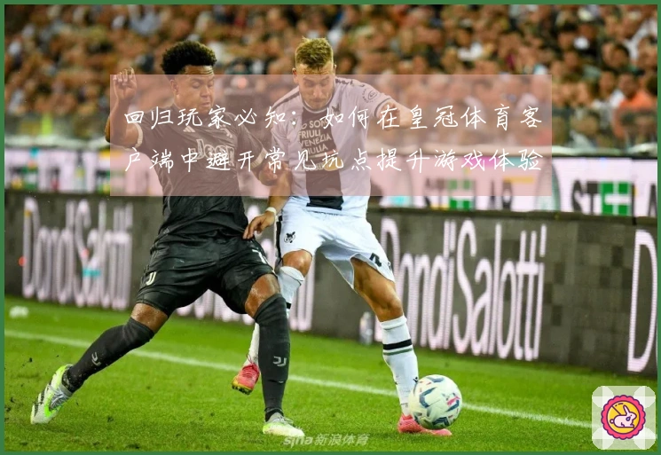 回归玩家必知：如何在皇冠体育客户端中避开常见坑点提升游戏体验