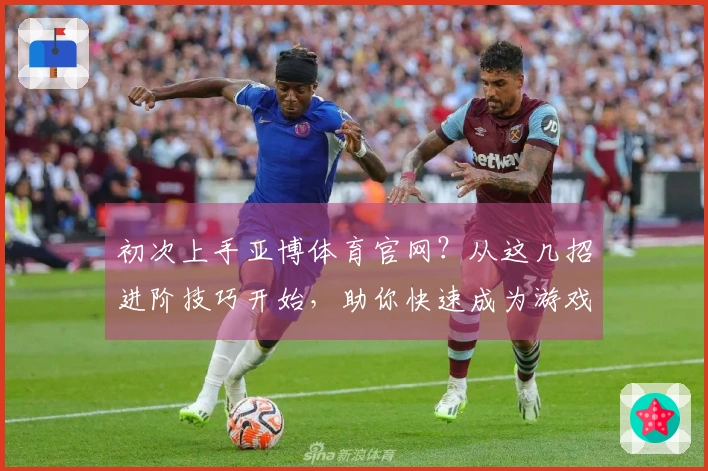 初次上手亚博体育官网？从这几招进阶技巧开始，助你快速成为游戏高手