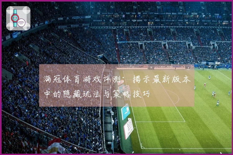 满冠体育游戏评测：揭示最新版本中的隐藏玩法与策略技巧