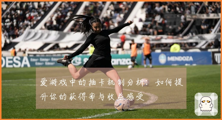 爱游戏中的抽卡机制分析：如何提升你的获得率与收益感受
