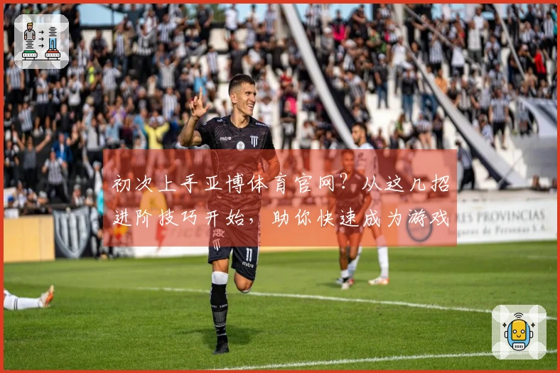 初次上手亚博体育官网？从这几招进阶技巧开始，助你快速成为游戏高手